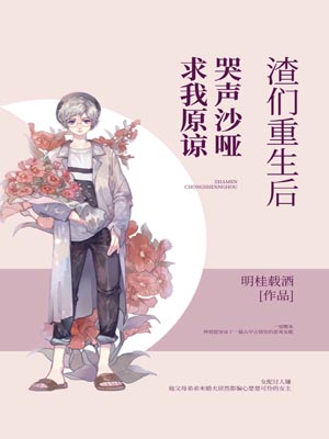 渣们重生后哭声沙哑求我原谅,渣们重生后哭声沙哑求我原谅by明桂载酒