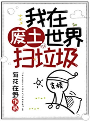 我在废土世界扫垃圾,我在废土世界扫垃圾by有花在野